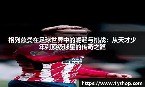格列兹曼在足球世界中的崛起与挑战：从天才少年到顶级球星的传奇之路