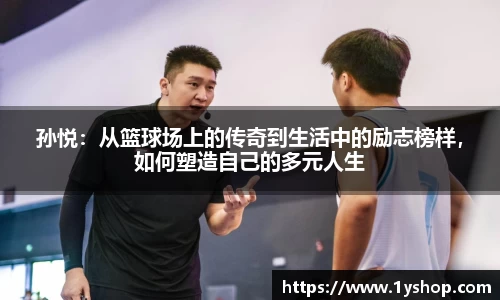 孙悦：从篮球场上的传奇到生活中的励志榜样，如何塑造自己的多元人生