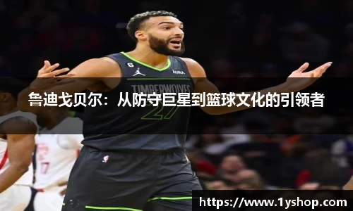 鲁迪戈贝尔：从防守巨星到篮球文化的引领者